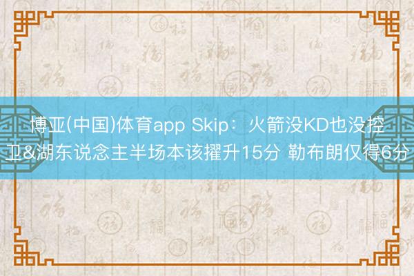 博亚(中国)体育app Skip：火箭没KD也没控卫&湖东说念主半场本该擢升15分 勒布朗仅得6分