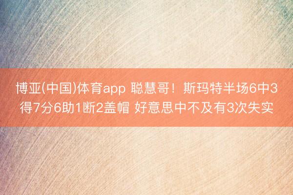 博亚(中国)体育app 聪慧哥！斯玛特半场6中3得7分6助1断2盖帽 好意思中不及有3次失实