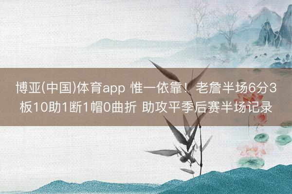 博亚(中国)体育app 惟一依靠！老詹半场6分3板10助1断1帽0曲折 助攻平季后赛半场记录