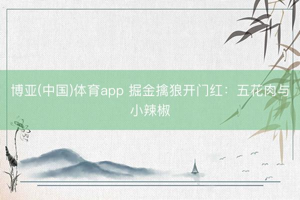 博亚(中国)体育app 掘金擒狼开门红：五花肉与小辣椒
