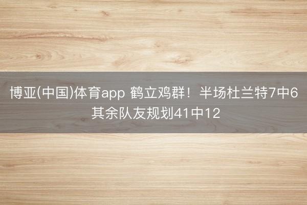 博亚(中国)体育app 鹤立鸡群!半场杜兰特7中6 其余队友规划41中12