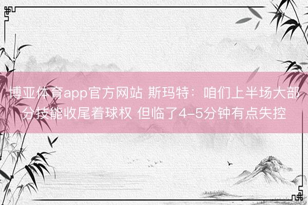 博亚体育app官方网站 斯玛特：咱们上半场大部分技能收尾着球权 但临了4-5分钟有点失控