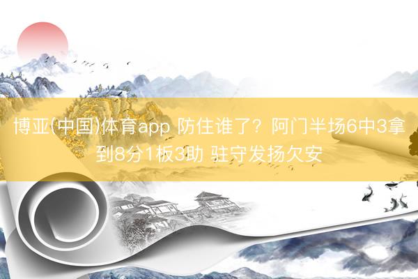 博亚(中国)体育app 防住谁了？阿门半场6中3拿到8分1板3助 驻守发扬欠安