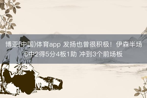 博亚(中国)体育app 发扬也曾很积极！伊森半场5中2得5分4板1助 冲到3个前场板