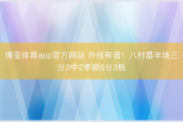 博亚体育app官方网站 外线有谱！八村塁半场三分3中2孝顺6