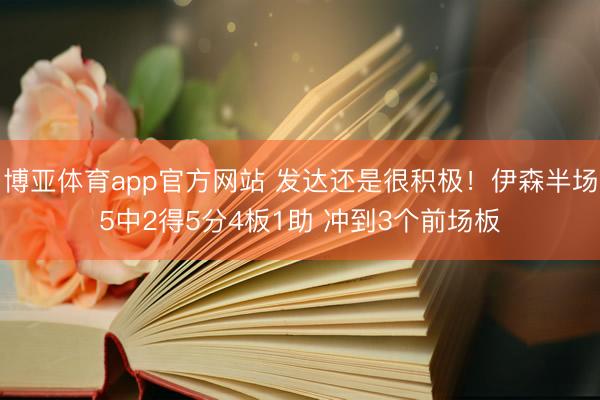 博亚体育app官方网站 发达还是很积极！伊森半场5中2得5分4板1助 冲到3个前场板