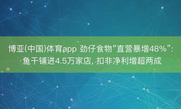 博亚(中国)体育app 劲仔食物“直营暴增48%”: 鱼干铺进4.5万家店， 扣非净利增超两成