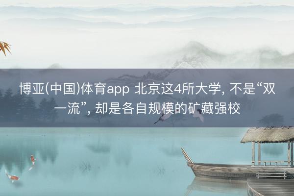 博亚(中国)体育app 北京这4所大学， 不是“双一流”， 却是各自规模的矿藏强校