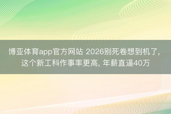 博亚体育app官方网站 2026别死卷想到机了， 这个新工科作事率更高， 年薪直逼40万