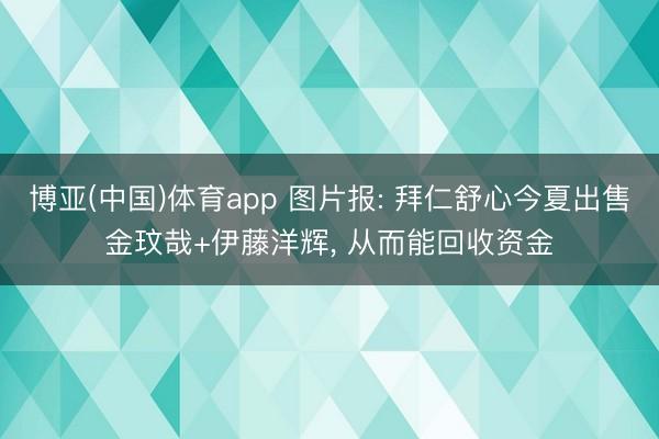 博亚(中国)体育app 图片报: 拜仁舒心今夏出售金玟哉+伊藤洋辉， 从而能回收资金