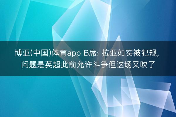 博亚(中国)体育app B席: 拉亚如实被犯规， 问题是英超此前允许斗争但这场又吹了