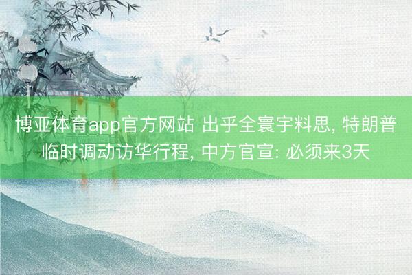 博亚体育app官方网站 出乎全寰宇料思， 特朗普临时调动访华行程， 中方官宣: 必须来3天