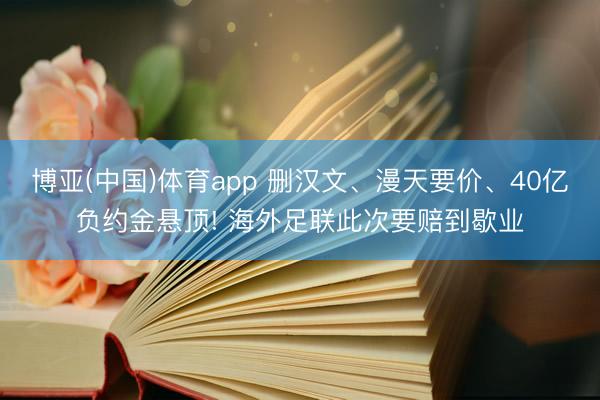 博亚(中国)体育app 删汉文、漫天要价、40亿负约金悬顶! 海外足联此次要赔到歇业