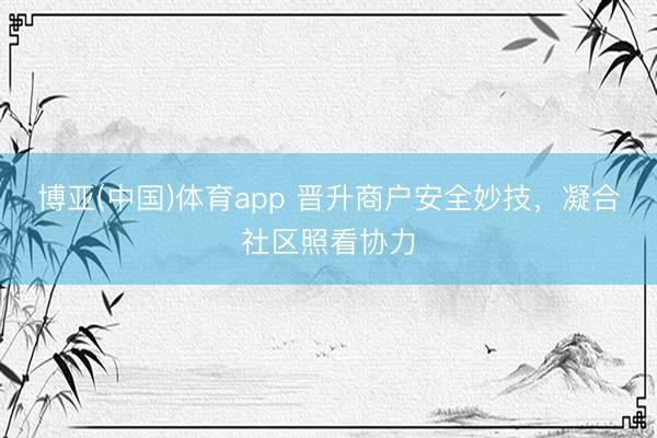 博亚(中国)体育app 晋升商户安全妙技，凝合社区照看协力