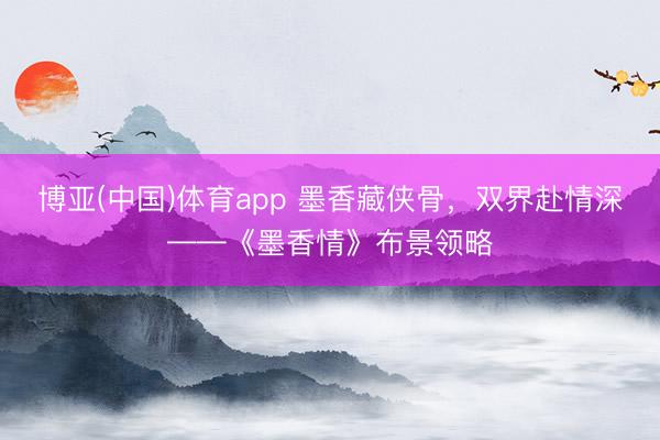 博亚(中国)体育app 墨香藏侠骨，双界赴情深——《墨香情》布景领略