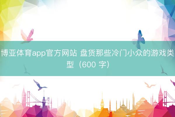 博亚体育app官方网站 盘货那些冷门小众的游戏类型（600 字）
