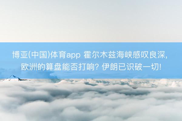 博亚(中国)体育app 霍尔木兹海峡感叹良深， 欧洲的算盘能否打响? 伊朗已识破一切!