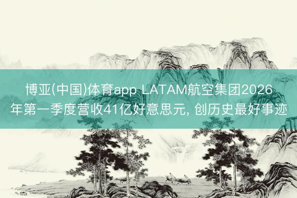 博亚(中国)体育app LATAM航空集团2026年第一季度营收41亿好意思元， 创历史最好事迹