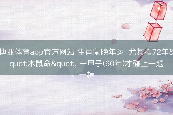 博亚体育app官方网站 生肖鼠晚年运: 尤其指72年"木鼠命"， 一甲子(60年)才碰上一趟