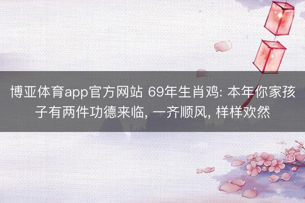 博亚体育app官方网站 69年生肖鸡: 本年你家孩子有两件功德来临， 一齐顺风， 样样欢然