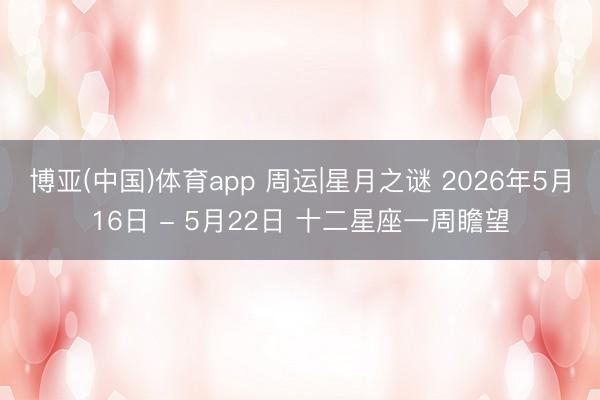 博亚(中国)体育app 周运|星月之谜 2026年5月16日 - 5月22日 十二星座一周瞻望