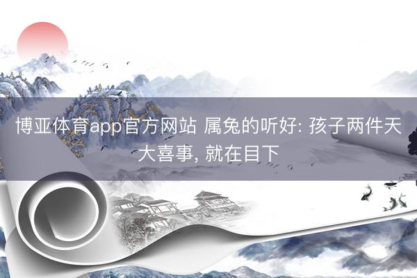 博亚体育app官方网站 属兔的听好: 孩子两件天大喜事， 就在目下