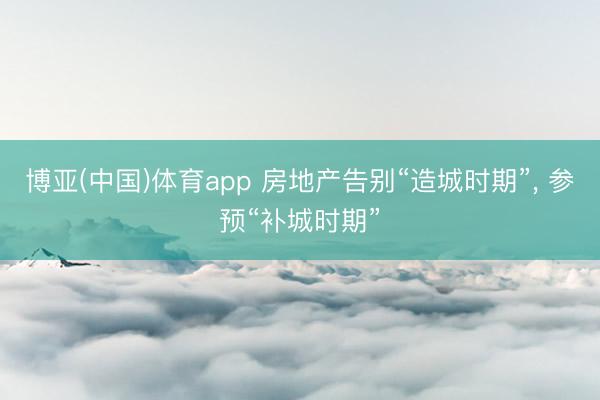 博亚(中国)体育app 房地产告别“造城时期”， 参预“补城时期”
