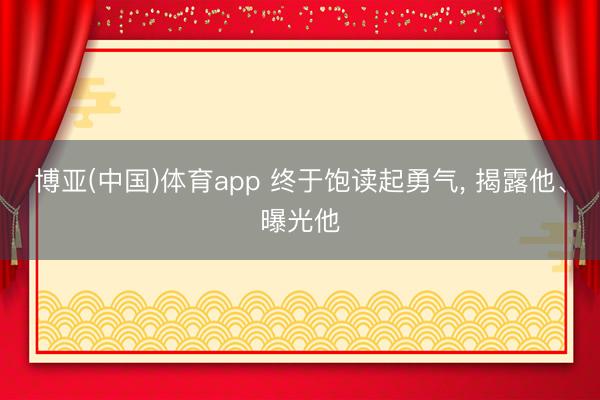 博亚(中国)体育app 终于饱读起勇气， 揭露他、曝光他