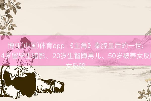 博亚(中国)体育app 《主角》秦腔皇后的一世: 14岁留毕生暗影、20岁生智障男儿、50岁被养女反咬