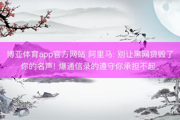 博亚体育app官方网站 阿里马: 别让黑网贷毁了你的名声! 爆通信录的遵守你承担不起。