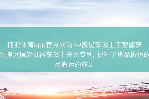 博亚体育app官方网站 中微星东谈主工智能获得货品搬运摆放机器东谈主开采专利， 提升了货品搬运的成果