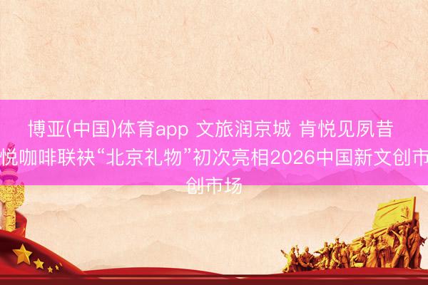 博亚(中国)体育app 文旅润京城 肯悦见夙昔 肯悦咖啡联袂“北京礼物”初次亮相2026中国新文创市场