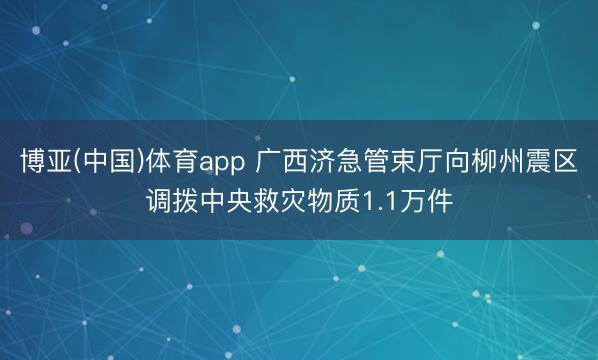 博亚(中国)体育app 广西济急管束厅向柳州震区调拨中央救灾物质1.1万件