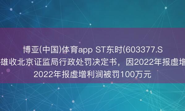 博亚(中国)体育app ST东时(603377.SH)：实控东谈主徐雄收北京证监局行政处罚决定书，因2022年报虚增利润被罚100万元