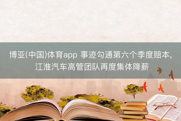 博亚(中国)体育app 事迹勾通第六个季度赔本， 江淮汽车高管团队再度集体降薪