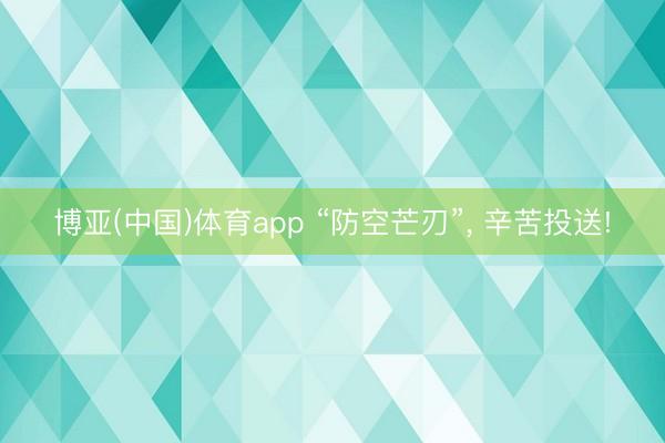 博亚(中国)体育app “防空芒刃”， 辛苦投送!