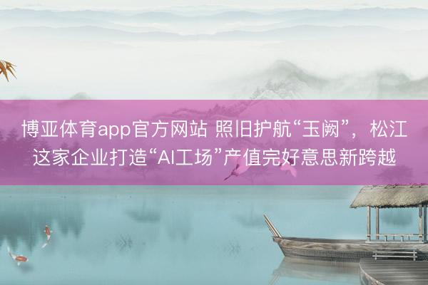 博亚体育app官方网站 照旧护航“玉阙”，松江这家企业打造“AI工场”产值完好意思新跨越