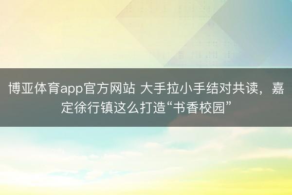 博亚体育app官方网站 大手拉小手结对共读，嘉定徐行镇这么打造“书香校园”