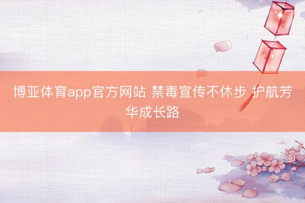 博亚体育app官方网站 禁毒宣传不休步 护航芳华成长路