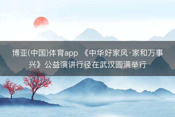 博亚(中国)体育app 《中华好家风·家和万事兴》公益演讲行径在武汉圆满举行