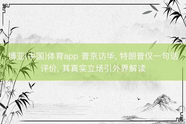 博亚(中国)体育app 普京访华， 特朗普仅一句话评价， 其真实立场引外界解读