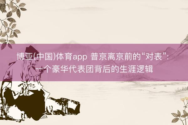 博亚(中国)体育app 普京离京前的“对表”: 一个豪华代表团背后的生涯逻辑