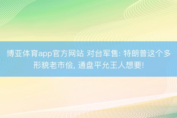 博亚体育app官方网站 对台军售: 特朗普这个多形貌老市侩， 通盘平允王人想要!