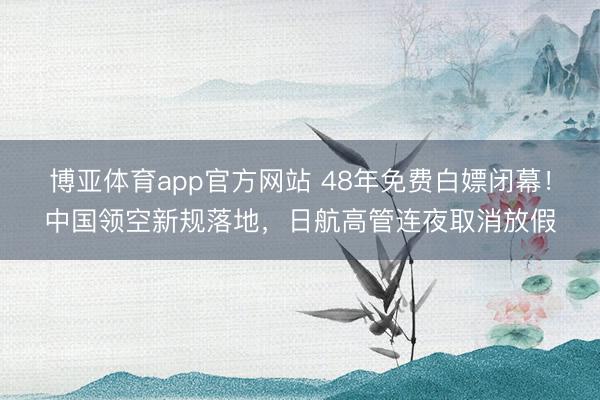 博亚体育app官方网站 48年免费白嫖闭幕！中国领空新规落地，日航高管连夜取消放假