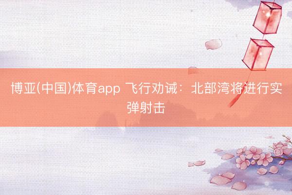 博亚(中国)体育app 飞行劝诫：北部湾将进行实弹射击
