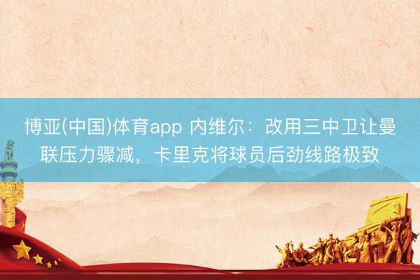 博亚(中国)体育app 内维尔：改用三中卫让曼联压力骤减，卡里克将球员后劲线路极致