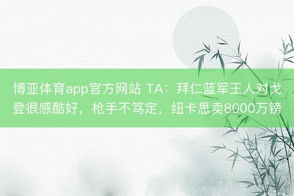 博亚体育app官方网站 TA：拜仁蓝军王人对戈登很感酷好，枪手不笃定，纽卡思卖8000万镑