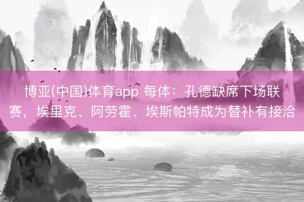 博亚(中国)体育app 每体：孔德缺席下场联赛，埃里克、阿劳霍、埃斯帕特成为替补有接洽