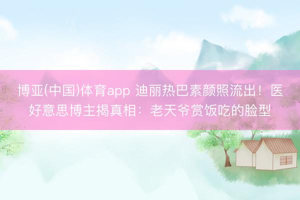 博亚(中国)体育app 迪丽热巴素颜照流出！医好意思博主揭真相：老天爷赏饭吃的脸型
