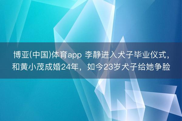 博亚(中国)体育app 李静进入犬子毕业仪式，和黄小茂成婚24年，如今23岁犬子给她争脸